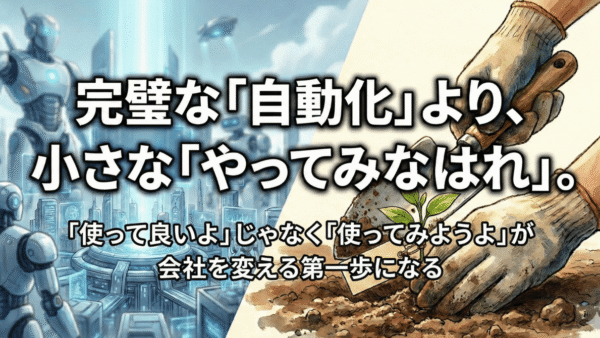 完璧な「自動化」より、小さな「やってみなはれ」〜「使って良いよ」じゃなく「使ってみようよ」が会社を変える第一歩になる〜